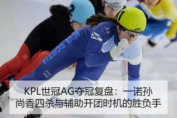 KPL世冠AG夺冠复盘：一诺孙尚香四杀与辅助开团时机的胜负手